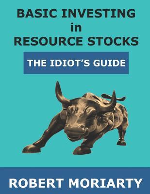 Basic Investing in Resource Stocks: The Idiot's Guide - Jeremy Irwin