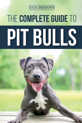 The Complete Guide to Pit Bulls: Finding, Raising, Feeding, Training, Exercising, Grooming, and Loving your new Pit Bull Dog - Erin Hotovy