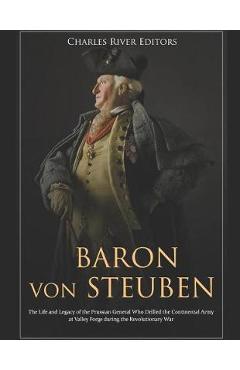 Coperta cărții 'Baron Von Steuben: The Life and Legacy of the Prussian General Who Drilled the Continental Army at Valley Forge During'