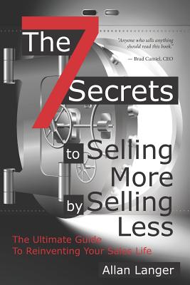 The 7 Secrets to Selling More by Selling Less: .....The Ultimate Guide to Reinventing Your Sales Life - Allan Langer