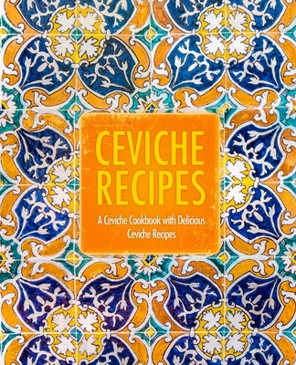 Ceviche Recipes: A Ceviche Cookbook with Delicious Ceviche Recipes (2nd Edition) - Booksumo Press