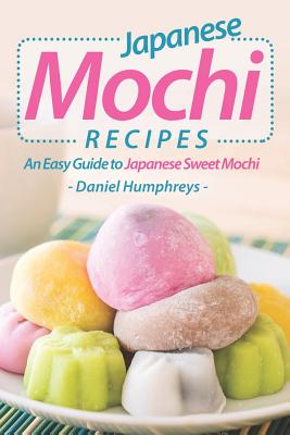 Japanese Mochi Recipes: An Easy Guide to Japanese Sweet Mochi - Daniel Humphreys