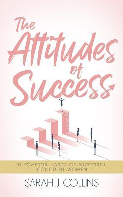 The Attitudes of Success: 10 Powerful Habits of Successful, Confident Women - Sarah J. Collins
