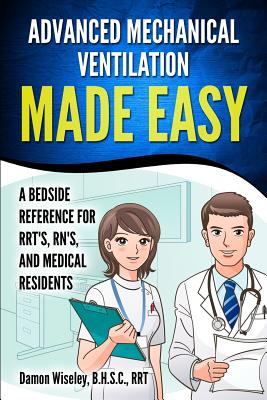 Advanced Mechanical Ventilation Made Easy: A Bedside Reference for RRT's, RN's, and Medical Residents - Damon Wiseley