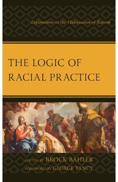 Poza produsului The Logic of Racial Practice: Explorations in the Habituation of Racism - Brock Bahler