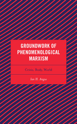 Groundwork of Phenomenological Marxism: Crisis, Body, World - Ian H. Angus