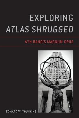 Exploring Atlas Shrugged: Ayn Rand's Magnum Opus - Edward W. Younkins