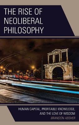 The Rise of Neoliberal Philosophy: Human Capital, Profitable Knowledge, and the Love of Wisdom - Brandon Absher