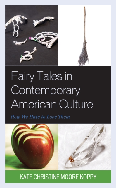 Fairy Tales in Contemporary American Culture: How We Hate to Love Them - Kate Christine Moore Koppy