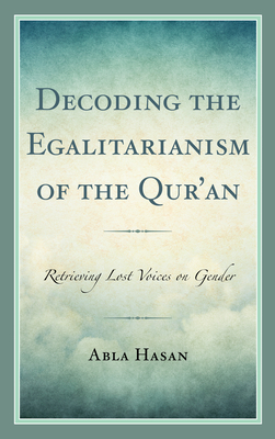 Decoding the Egalitarianism of the Qur'an: Retrieving Lost Voices on Gender - Abla Hasan