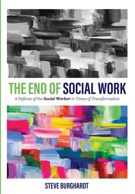 The End of Social Work: A Defense of the Social Worker in Times of Transformation - Steve Burghardt