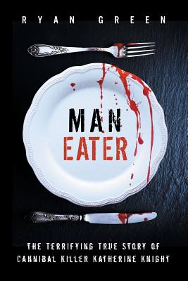 Man-Eater: The Terrifying True Story of Cannibal Killer Katherine Knight - Ryan Green