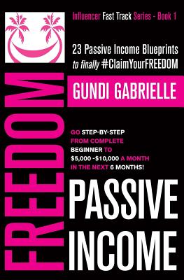 Passive Income Freedom: 23 Passive Income Blueprints: Go Step-by-Step from Complete Beginner to $5,000-10,000/mo in the next 6 Months! - Gundi Gabrielle