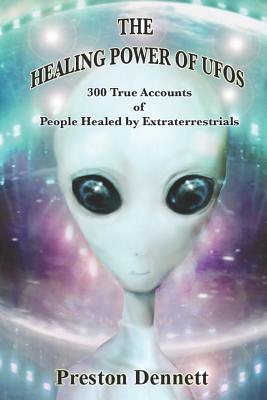 The Healing Power of UFOs: 300 True Accounts of People Healed by Extraterrestrials - Preston Dennett