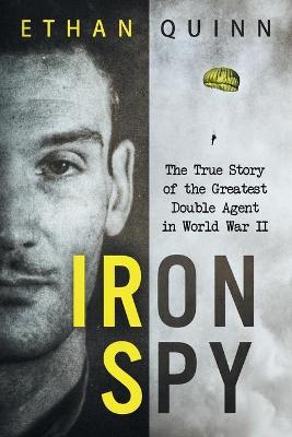 Iron Spy: The True Story of the Greatest Double Agent in World War II - Ethan Quinn