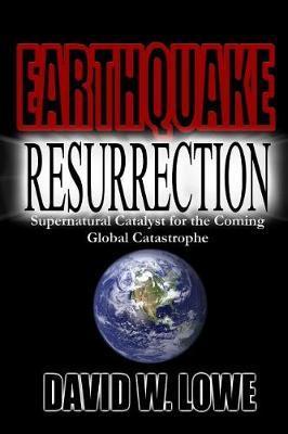Earthquake Resurrection: Supernatural Catalyst for the Coming Global Catastrophe - David W. Lowe