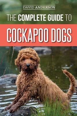 The Complete Guide to Cockapoo Dogs: Everything You Need to Know to Successfully Raise, Train, and Love Your New Cockapoo Dog - David Anderson