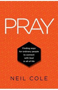 Pray: Finding Ways For Ordinary People To Connect With God In All Of Life - Neil Cole