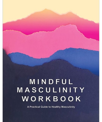 Mindful Masculinity Workbook: A Practical Guide to Healthier Masculinity - Rocco Kayiatos