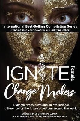 Ignite Female Change Makers: Dynamic Women Making an Exceptional Difference for the Future of Women Around the World - Jb Owen