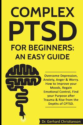 Complex Ptsd for Beginners: An Easy Guide: Overcome Depression, Anxiety, Anger & Worry. How to Improve Your Moods, Regain Emotional Control, Find - Dr Gerhard Christianson