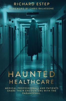 Haunted Healthcare: Medical Professionals and Patients Share their Encounters with the Paranormal - Richard Estep