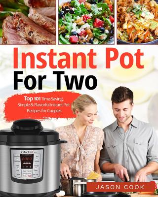 Instant Pot for Two: Top 101 Time-Saving, Simple & Flavorful Instant Pot Recipes for Couples - Jason Cook