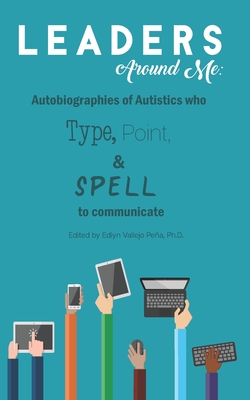Leaders Around Me: Autobiographies of Autistics who Type, Point, and Spell to Communicate - Edlyn Vallejo Pena