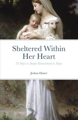 Sheltered Within Her Heart: 33 Days of Preparation for Deeper Entrustment to Mary - Joshua Elzner