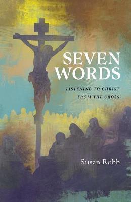 Seven Words: Listening to Christ from the Cross - Susan G. Robb