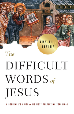 The Difficult Words of Jesus: A Beginner's Guide to His Most Perplexing Teachings - Amy Jill Levine