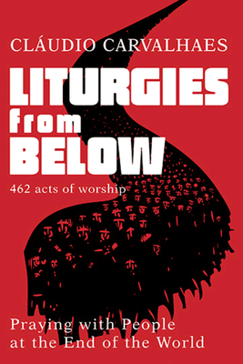 Liturgies from Below: Praying with People at the End of the World - Claudio Carvalhaes