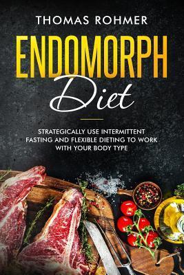 Endomorph Diet: Strategically Use Intermittent Fasting and Flexible Dieting to Work with Your Body Type - Thomas Rohmer