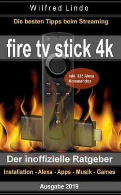 Fire TV Stick 4k - Der Inoffizielle Ratgeber: Die Besten Tricks Beim Streaming: Installation, Alexa, Apps, Musik, Games. Inkl. 333 Alexa-Kommandos - Wilfred Lindo