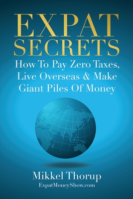Expat Secrets: How To Pay Zero Taxes, Live Overseas & Make Giant Piles of Money - Mikkel Thorup