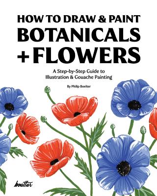 How To Draw & Paint Botanicals + Flowers: A Step-by-Step Guide To Illustration & Gouache Painting - Philip Boelter