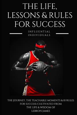 Lebron James: The Life, Lessons & Rules for Success - Influential Individuals