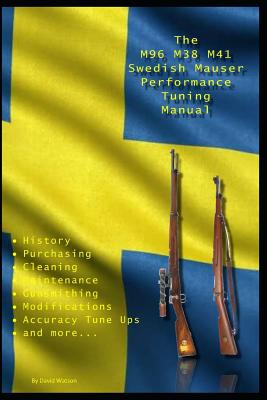 The M96 M38 M41 Swedish Mauser Performance Tuning Manual: Gunsmithing Tips for Modifying Your Swedish Mauser Rifles - David Watson