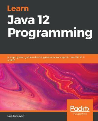 Learn Java 12 Programming: A step-by-step guide to learning essential concepts in Java SE 10, 11, and 12 - Nick Samoylov