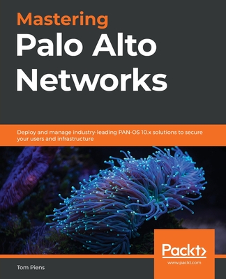Mastering Palo Alto Networks: Deploy and manage industry-leading PAN-OS 10.x solutions to secure your users and infrastructure - Tom Piens