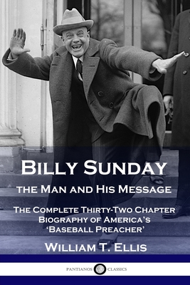 Billy Sunday, the Man and His Message: The Complete Thirty-Two Chapter Biography of America's 'Baseball Preacher' - William T. Ellis
