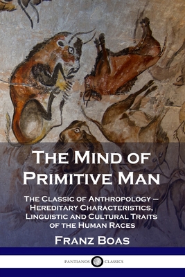 The Mind of Primitive Man: The Classic of Anthropology - Hereditary Characteristics, Linguistic and Cultural Traits of the Human Races - Franz Boas