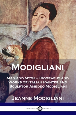 Modigliani: Man and Myth - Biography and Works of Italian Painter and Sculptor Amedeo Modigliani - Jeanne Modigliani