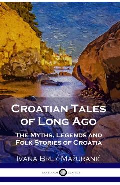 Croatian Tales of Long Ago: The Myths, Legends and Folk Stories of Croatia - Ivana Brlic-mazuranic