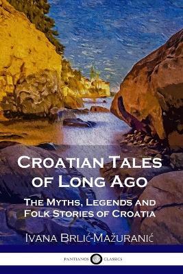 Croatian Tales of Long Ago: The Myths, Legends and Folk Stories of Croatia - Ivana Brlic-mazuranic