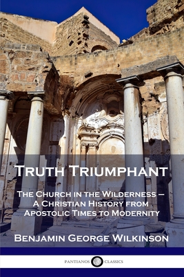 Truth Triumphant: The Church in the Wilderness - A Christian History from Apostolic Times to Modernity - Benjamin George Wilkinson