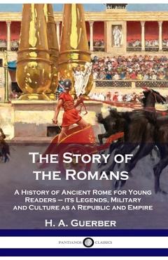 Poza produsului The Story of the Romans: A History of Ancient Rome for Young Readers - its Legends, Military and Culture as a Republic and Empire - H. A. Guerber