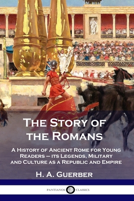 The Story of the Romans: A History of Ancient Rome for Young Readers - its Legends, Military and Culture as a Republic and Empire - H. A. Guerber