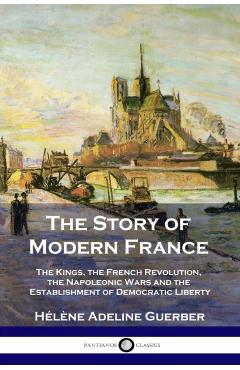 The Story of Modern France: The Kings, the French Revolution, the Napoleonic Wars and the Establishment of Democracy and Liberty - Hlne Adeline Guerber