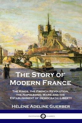 The Story of Modern France: The Kings, the French Revolution, the Napoleonic Wars and the Establishment of Democracy and Liberty - H�l�ne Adeline Guerber